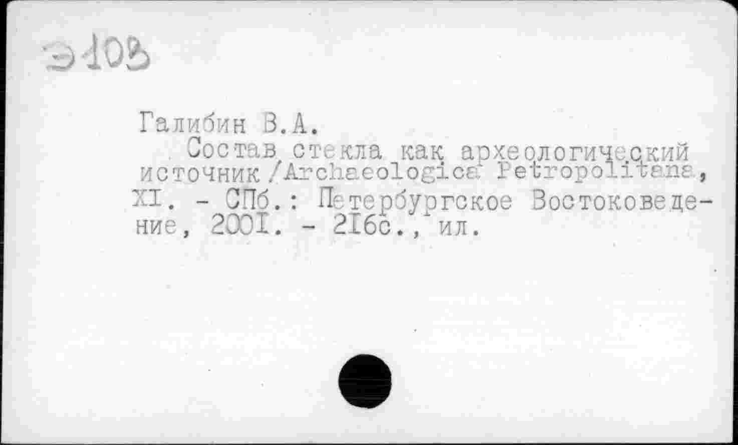 ﻿Галибин В.А.
Состав стекла как археологический источник /Archaeologies Petropolitane., XI. - СПб.: Петербургское Востоковедение, 2001. - 216с., ил.